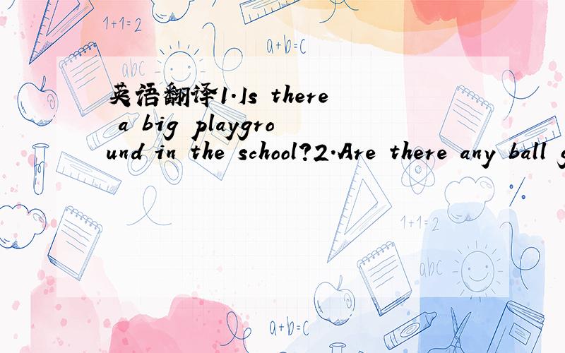 英语翻译1.Is there a big playground in the school?2.Are there any ball games in your school?