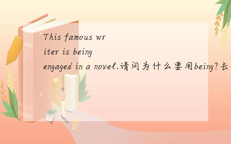 This famous writer is being engaged in a novel.请问为什么要用being?去掉可以吗?意义上有什么不同?加了being后是什么时态?