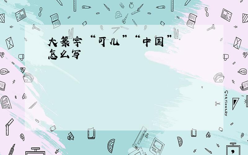 大篆字 “可儿” “中国” 怎么写