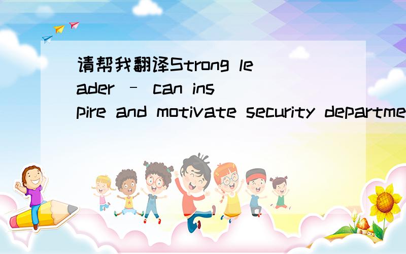 请帮我翻译Strong leader – can inspire and motivate security department employees,
