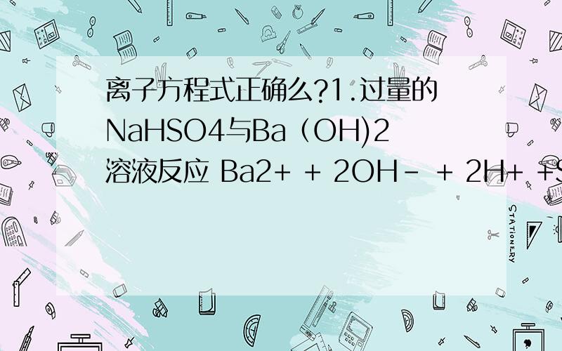 离子方程式正确么?1.过量的NaHSO4与Ba（OH)2溶液反应 Ba2+ + 2OH- + 2H+ +SO42-=BaSO4（沉淀）+2H2O2.碳酸钠溶液通入少量CO2:CO32- + CO2 +H2O=2HCO3-第一个方程式里为什么硫酸根只有一个呢?第二个方程式如果