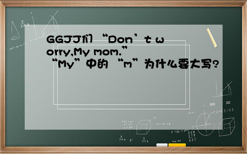 GGJJ们 “Don’t worry,My mom.” “My”中的 “m”为什么要大写?