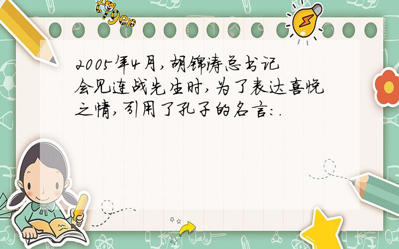 2005年4月,胡锦涛总书记会见连战先生时,为了表达喜悦之情,引用了孔子的名言：.