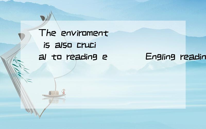The enviroment is also crucial to reading e____Engling reading横线上填什么