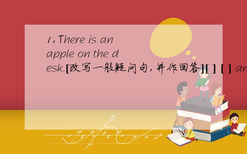 1,There is an apple on the desk.[改写一般疑问句,并作回答][ ] [ ] an [ ] on the desk?[ ] ,there [ ].2,Is there a swing in the playground?[改为复数][ ]there [ ] [ ] in the playground?3,There are 【fify】 students in our class?【括号
