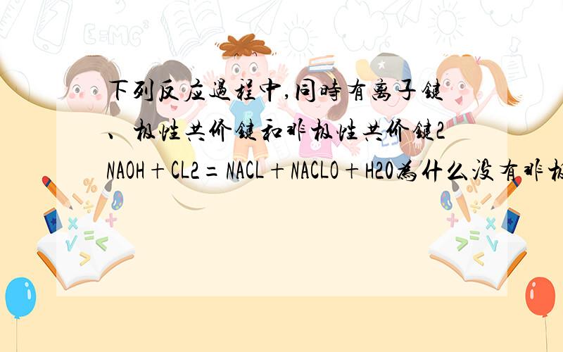 下列反应过程中,同时有离子键、极性共价键和非极性共价键2NAOH+CL2=NACL+NACLO+H20为什么没有非极性共价键形成.H2O不是有吗?
