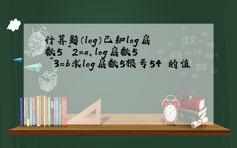 计算题（log）已知log底数5 ^2=a,log底数5 ^3=b求log底数5根号54 的值