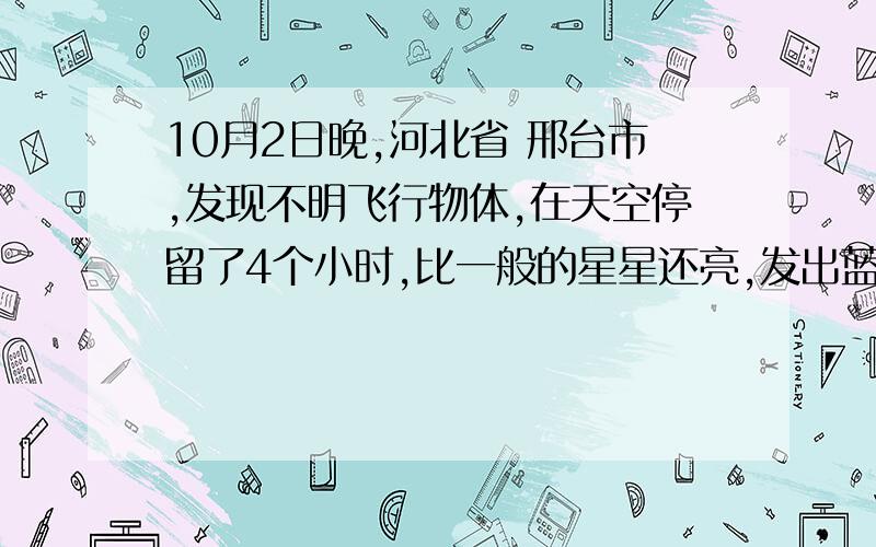 10月2日晚,河北省 邢台市,发现不明飞行物体,在天空停留了4个小时,比一般的星星还亮,发出蓝色的灯光,