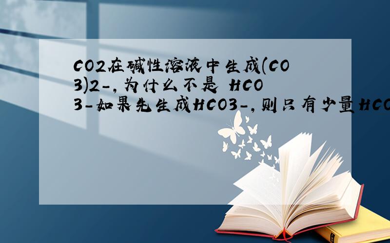 CO2在碱性溶液中生成(CO3)2-,为什么不是 HCO3-如果先生成HCO3-，则只有少量HCO3-进一步生成(CO3)2-