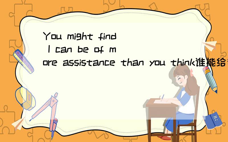You might find I can be of more assistance than you think谁能给我分析一下这个句子的语法.