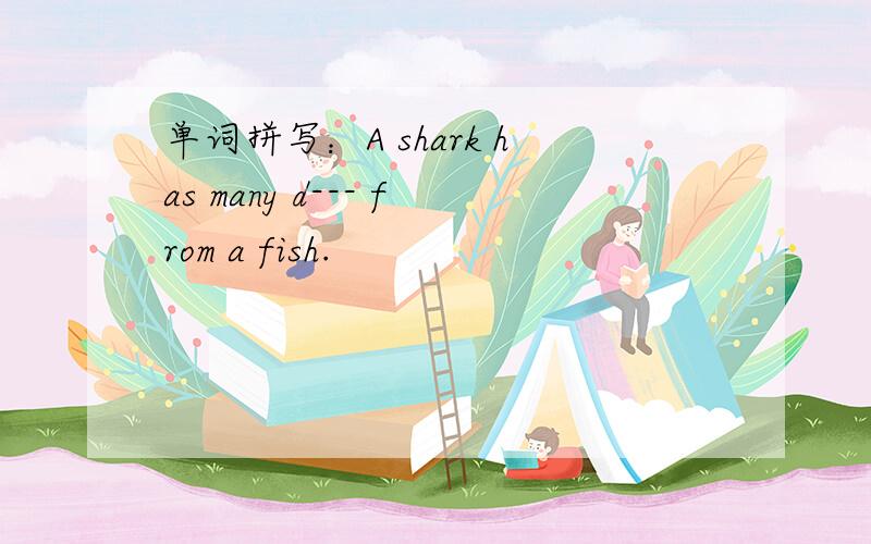 单词拼写：A shark has many d--- from a fish.