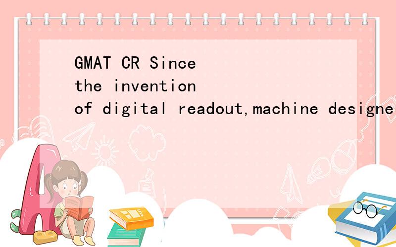 GMAT CR Since the invention of digital readout,machine designers have rushed to replace conventional dials and gauges with digital units.Yet the digital gauge has drawbacks in somesituations.Since it presents an exact numeric value,it must be decoded