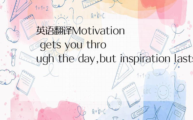 英语翻译Motivation gets you through the day,but inspiration lasts a lifetime最好翻译的比较有文采,也要符合本意