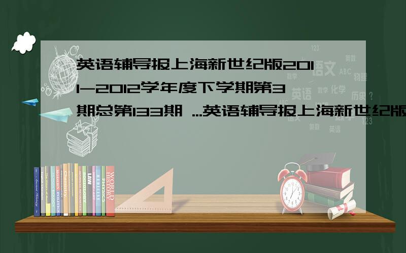 英语辅导报上海新世纪版2011-2012学年度下学期第3期总第133期 ...英语辅导报上海新世纪版2011-2012学年度下学期第3期总第133期