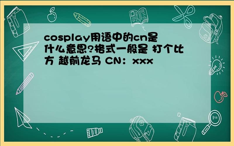 cosplay用语中的cn是什么意思?格式一般是 打个比方 越前龙马 CN：xxx