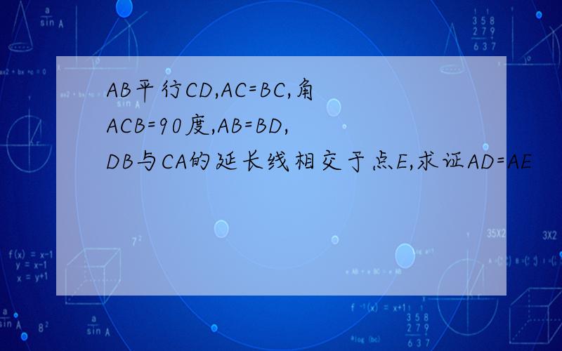 AB平行CD,AC=BC,角ACB=90度,AB=BD,DB与CA的延长线相交于点E,求证AD=AE