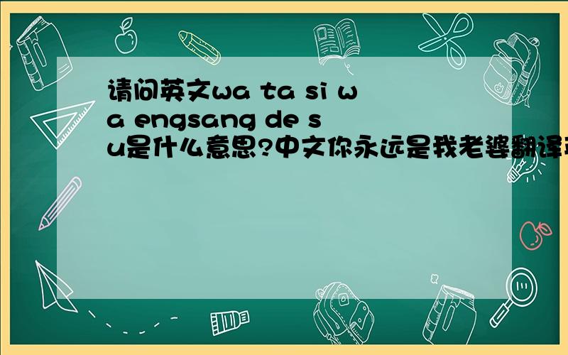 请问英文wa ta si wa engsang de su是什么意思?中文你永远是我老婆翻译英文怎么写?