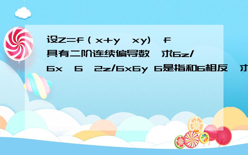 设Z=f（x+y,xy),f具有二阶连续偏导数,求6z/6x,6^2z/6x6y 6是指和6相反,求偏导的符号
