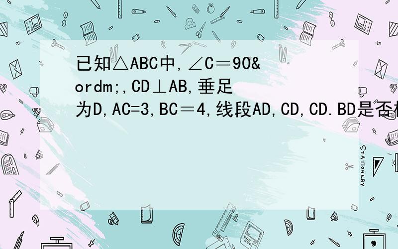 已知△ABC中,∠C＝90º,CD⊥AB,垂足为D,AC=3,BC＝4,线段AD,CD,CD.BD是否构成比例线段