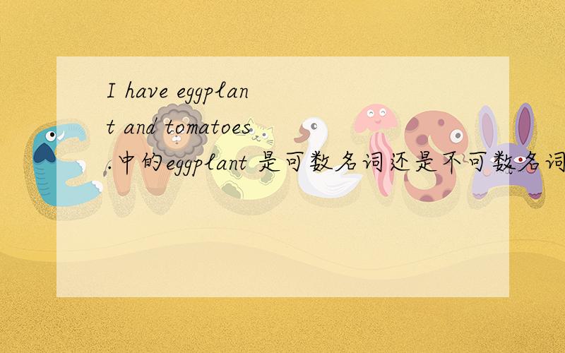 I have eggplant and tomatoes.中的eggplant 是可数名词还是不可数名词呢?我们老师说eggplant 是不名数名词,可是我想不通,为什么茄子可以一个一个数,像西红柿一样是一个一个的,eggplant 却会是不可数名