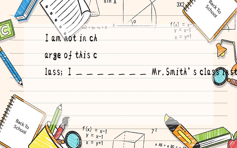 I am not in charge of this class; I _______ Mr.Smith’s class instead for he is ill these days.A. just take     B. have just taken      C. am just taking       D. will just take