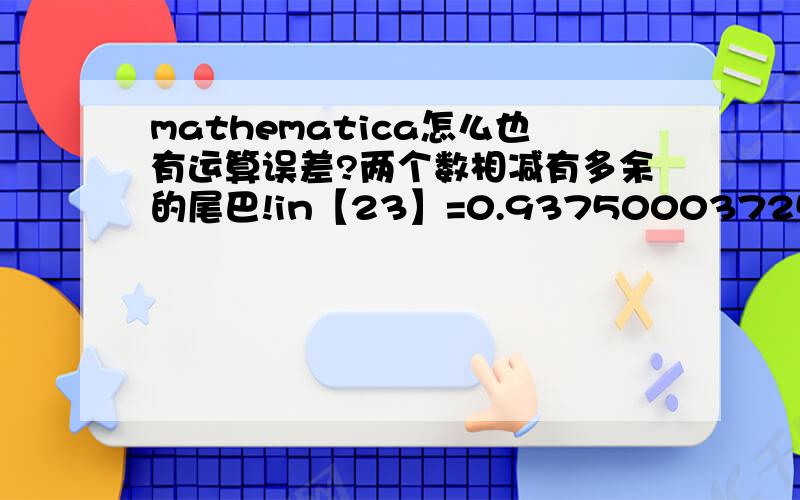mathematica怎么也有运算误差?两个数相减有多余的尾巴!in【23】=0.9375000372529 - 0.9375000372528out【23】=1.00031E-13很明显这里结果该是1.00000E-13对于这种情况应该怎么处理得到正确的结果?那个12,