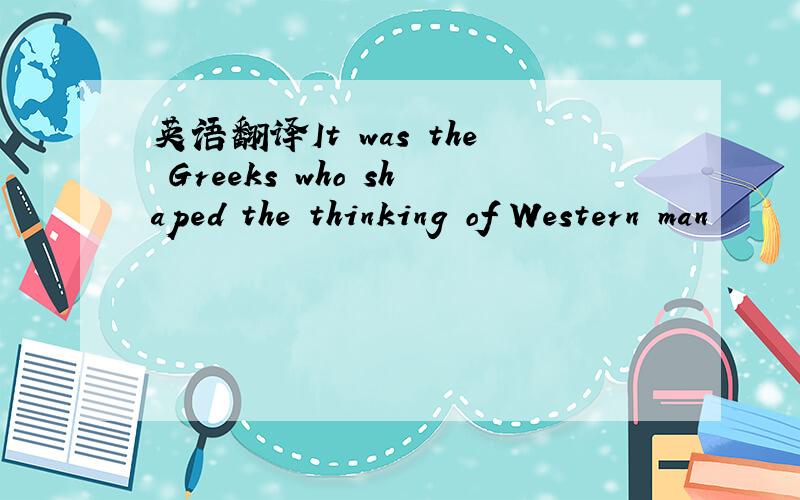 英语翻译It was the Greeks who shaped the thinking of Western man