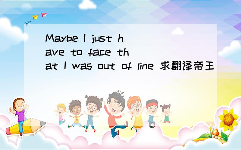 Maybe I just have to face that I was out of line 求翻译帝王