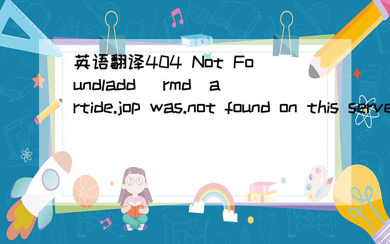 英语翻译404 Not Foundladd _rmd_artide.jop was.not found on this server.______________Resin_3.0.19(built Mon,15 May 2006 04:50:47 POT)