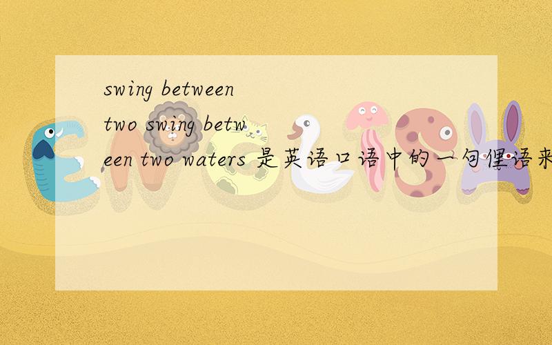 swing between two swing between two waters 是英语口语中的一句俚语来着 忘记了！