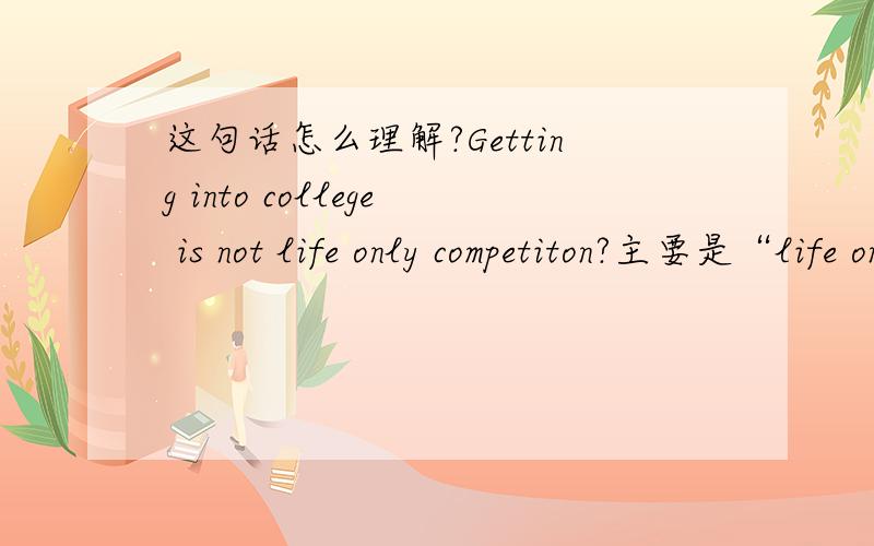 这句话怎么理解?Getting into college is not life only competiton?主要是“life only competiton”是什么意思.