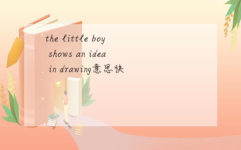 the little boy shows an idea in drawing意思快