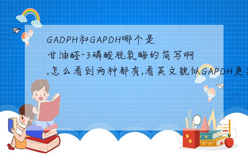 GADPH和GAPDH哪个是甘油醛-3磷酸脱氢酶的简写啊,怎么看到两种都有,看英文貌似GAPDH更靠谱些,