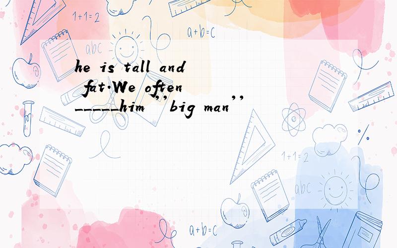 he is tall and fat.We often _____him ''big man''