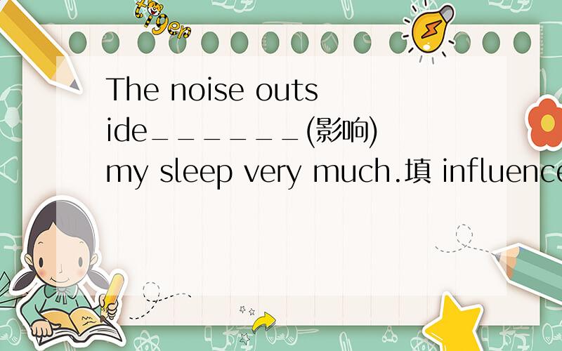 The noise outside______(影响) my sleep very much.填 influence 还是affect,为什么?