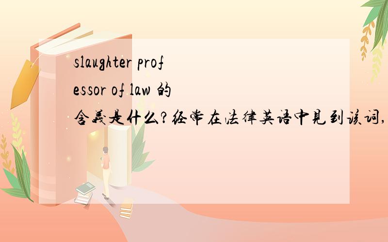 slaughter professor of law 的含义是什么?经常在法律英语中见到该词,用于介绍某学者.但不知这个slaughter professor of law到底意指何处.