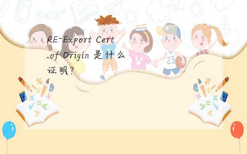 RE-Export Cert.of Origin 是什么证明?