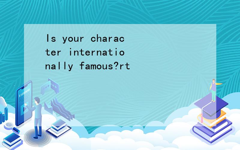 Is your character internationally famous?rt
