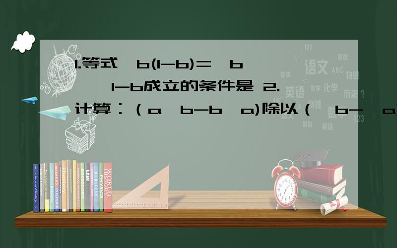 1.等式√b(1-b)=√b*√1-b成立的条件是 2.计算：（a√b-b√a)除以（√b-√a)=3.化简：a√-4a分之14.方程√2 x(x+√3)=0的根是