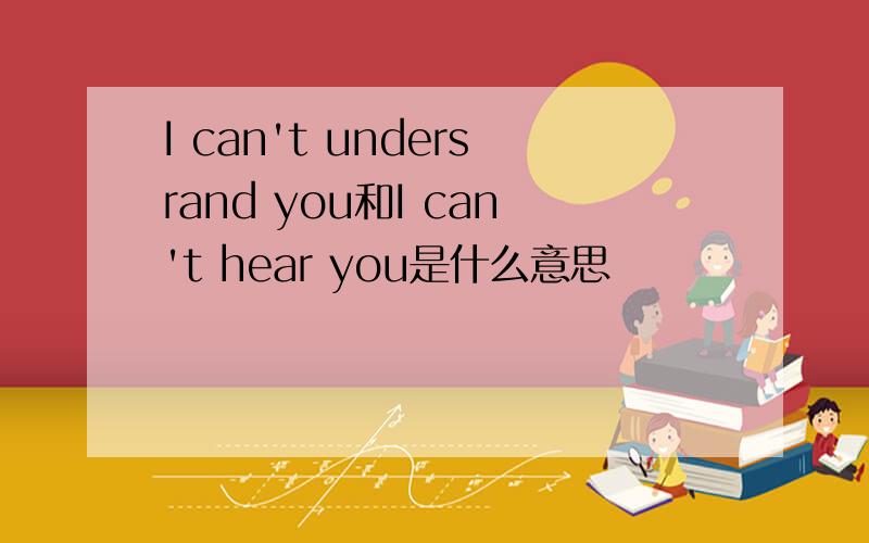 I can't undersrand you和I can't hear you是什么意思