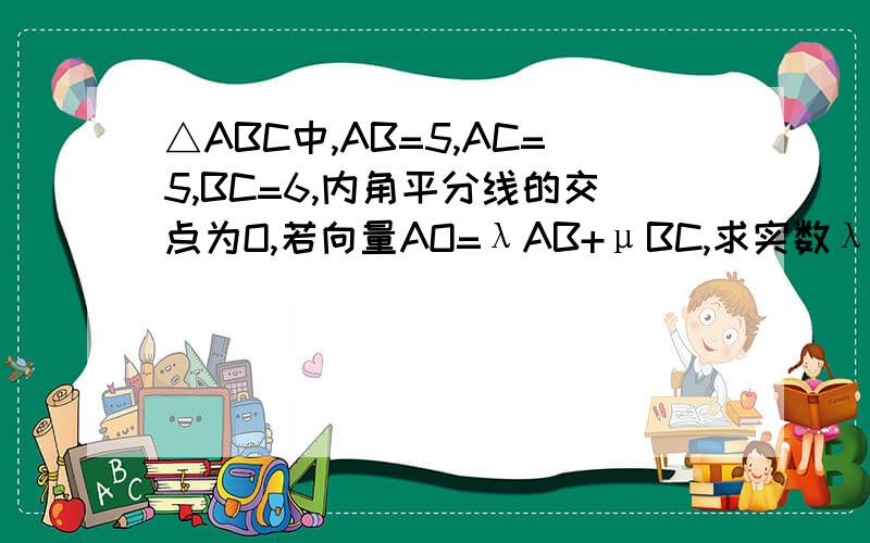 △ABC中,AB=5,AC=5,BC=6,内角平分线的交点为O,若向量AO=λAB+μBC,求实数λ与μ的和