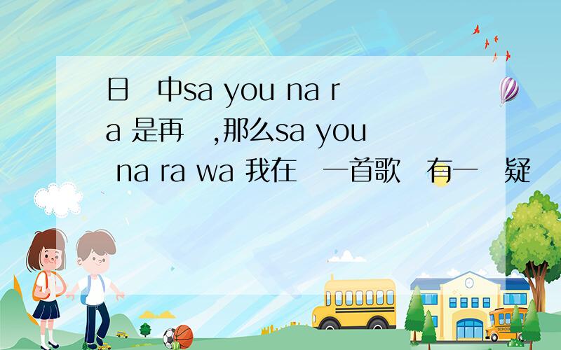 日語中sa you na ra 是再見,那么sa you na ra wa 我在聽一首歌時有一個疑問,sa you na ra 是“再見不是永別”這個意思嗎?為什么?
