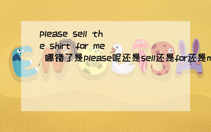 please sell the shirt for me 哪错了是please呢还是sell还是for还是me 怎么改