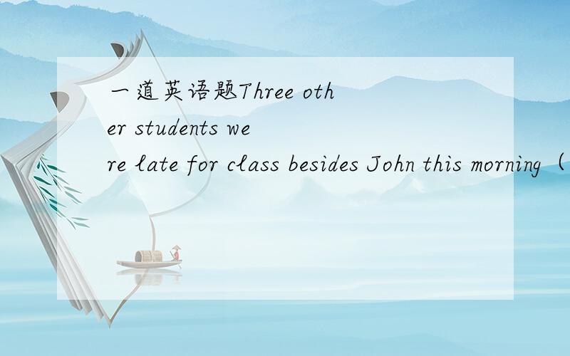 一道英语题Three other students were late for class besides John this morning（改为同义句）Three other students ______ _______ _______John were late for class this morning