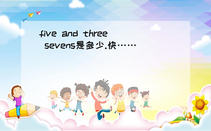five and three sevens是多少.快……