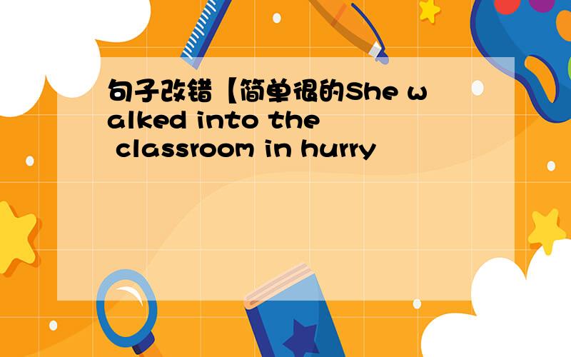 句子改错【简单很的She walked into the classroom in hurry