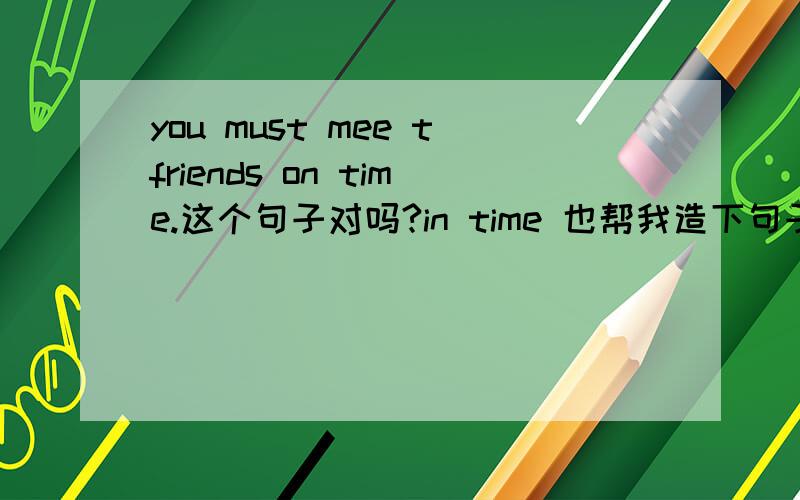 you must mee tfriends on time.这个句子对吗?in time 也帮我造下句子