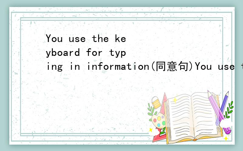 You use the keyboard for typing in information(同意句)You use the keyboard _____ _____ in information.