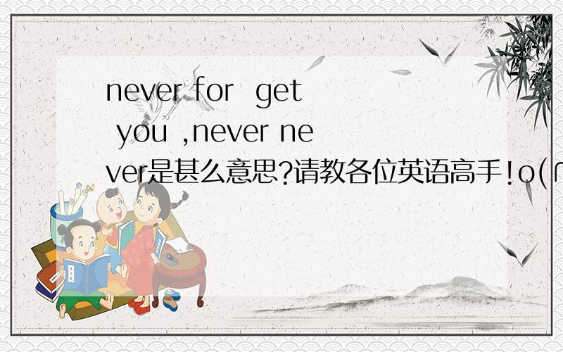 never for  get you ,never never是甚么意思?请教各位英语高手!o(∩_∩)o...哈哈