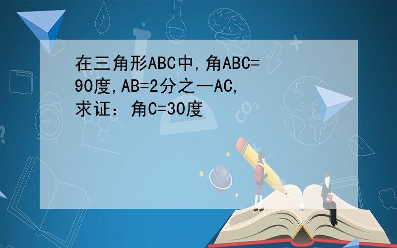在三角形ABC中,角ABC=90度,AB=2分之一AC,求证：角C=30度